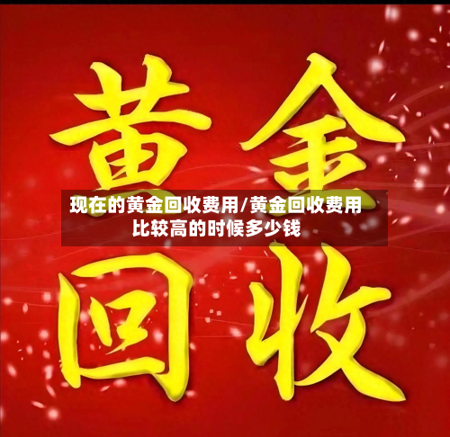 现在的黄金回收费用/黄金回收费用比较高的时候多少钱-第3张图片