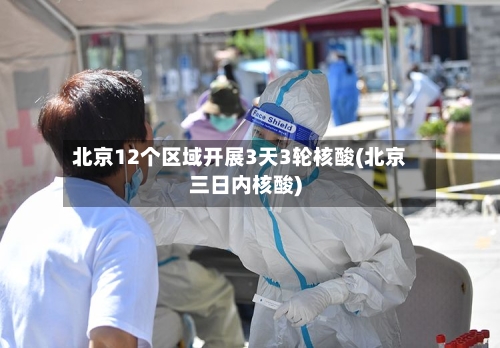北京12个区域开展3天3轮核酸(北京三日内核酸)-第2张图片