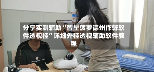 分享实测辅助“智星菠萝德州作弊软件透视挂”详细外挂透视辅助软件教程-第2张图片