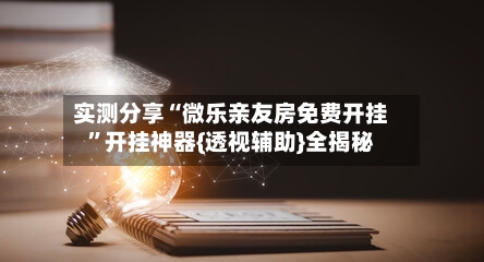 实测分享“微乐亲友房免费开挂	”开挂神器{透视辅助}全揭秘-第1张图片