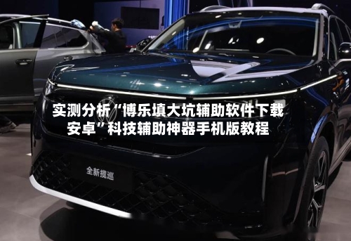 实测分析“博乐填大坑辅助软件下载安卓”科技辅助神器手机版教程-第1张图片