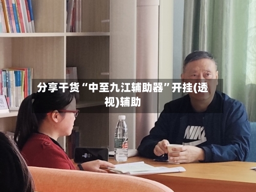 分享干货“中至九江辅助器”开挂(透视)辅助-第1张图片