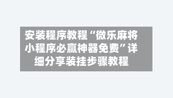 安装程序教程“微乐麻将小程序必赢神器免费”详细分享装挂步骤教程-第3张图片