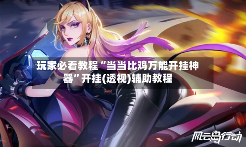 玩家必看教程“当当比鸡万能开挂神器”开挂(透视)辅助教程-第1张图片