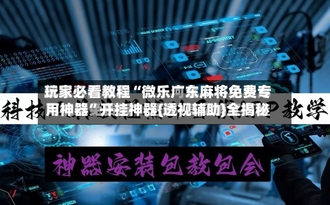 玩家必看教程“微乐广东麻将免费专用神器	”开挂神器{透视辅助}全揭秘-第2张图片