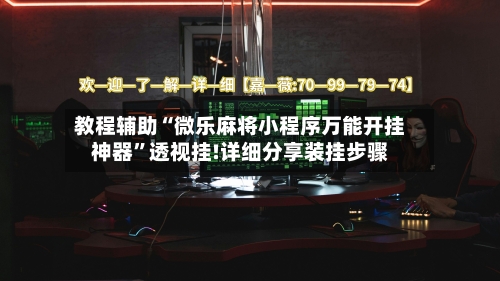 教程辅助“微乐麻将小程序万能开挂神器	”透视挂!详细分享装挂步骤-第1张图片