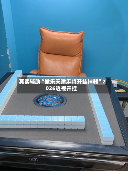 真实辅助“微乐天津麻将开挂神器”2026透视开挂-第2张图片