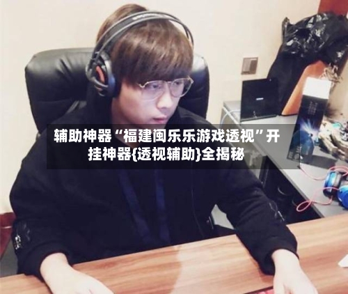 辅助神器“福建闽乐乐游戏透视	”开挂神器{透视辅助}全揭秘-第1张图片