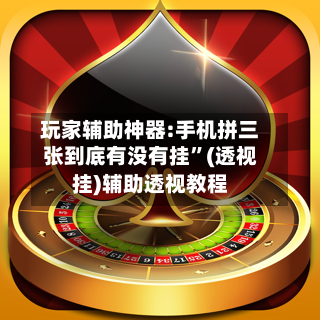 玩家辅助神器:手机拼三张到底有没有挂”(透视挂)辅助透视教程-第2张图片