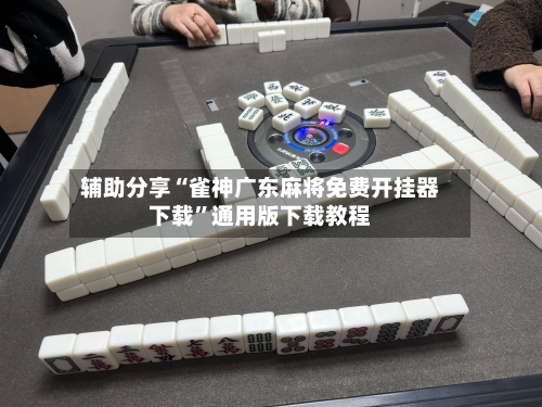 辅助分享“雀神广东麻将免费开挂器下载”通用版下载教程-第3张图片