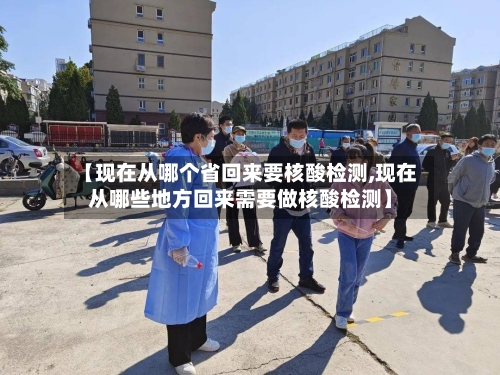 【现在从哪个省回来要核酸检测,现在从哪些地方回来需要做核酸检测】-第1张图片
