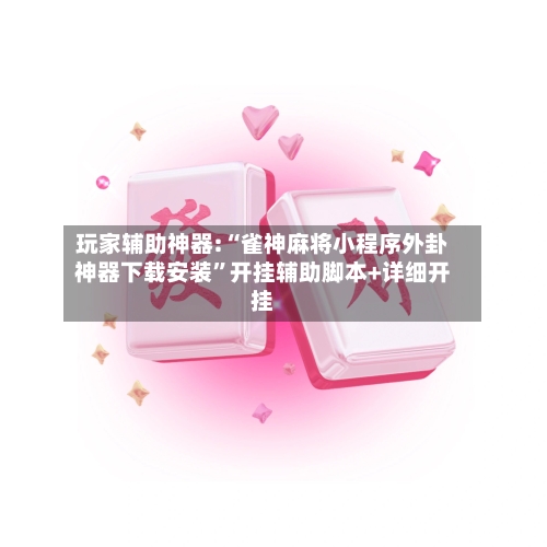玩家辅助神器:“雀神麻将小程序外卦神器下载安装	”开挂辅助脚本+详细开挂-第1张图片