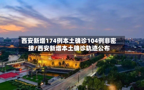 西安新增174例本土确诊104例非密接/西安新增本土确诊轨迹公布-第1张图片