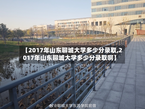 【2017年山东聊城大学多少分录取,2017年山东聊城大学多少分录取啊】-第1张图片