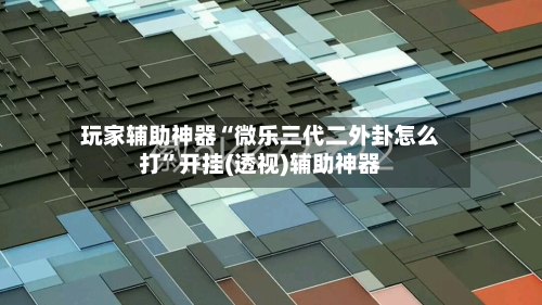 玩家辅助神器“微乐三代二外卦怎么打	”开挂(透视)辅助神器-第1张图片