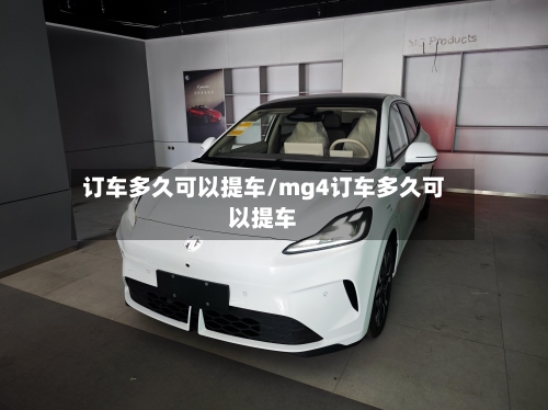 订车多久可以提车/mg4订车多久可以提车-第1张图片