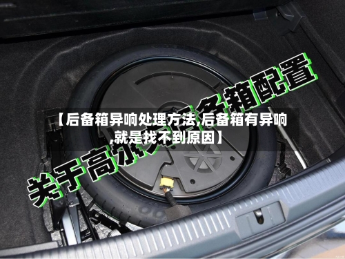 【后备箱异响处理方法,后备箱有异响,就是找不到原因】-第1张图片