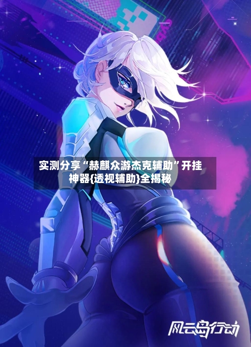 实测分享“赫麒众游杰克辅助	”开挂神器{透视辅助}全揭秘-第1张图片