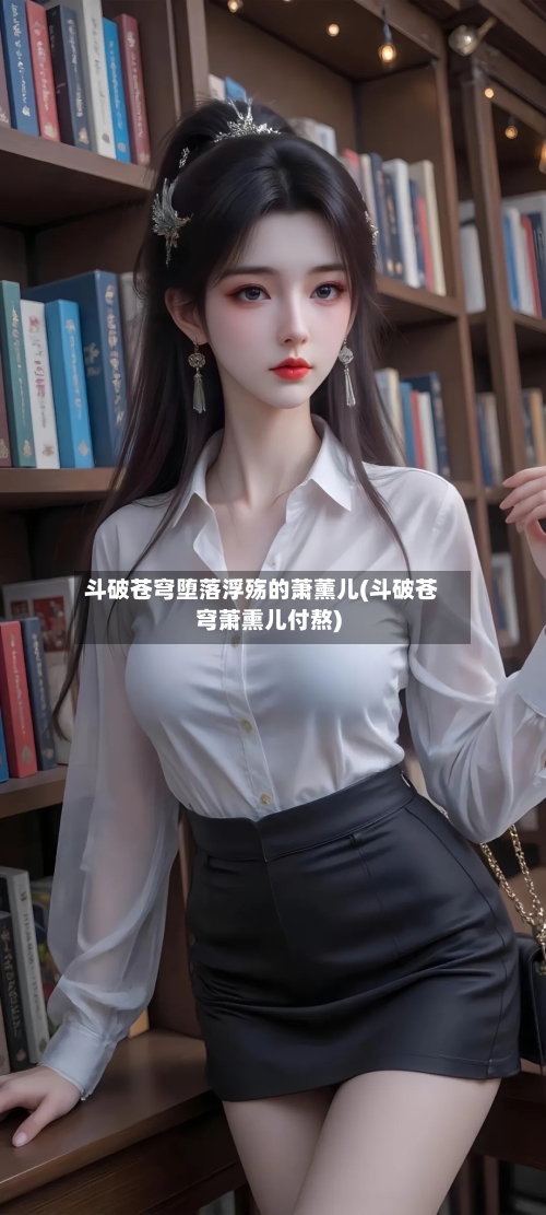 斗破苍穹堕落浮殇的萧薰儿(斗破苍穹萧熏儿付熬)-第1张图片