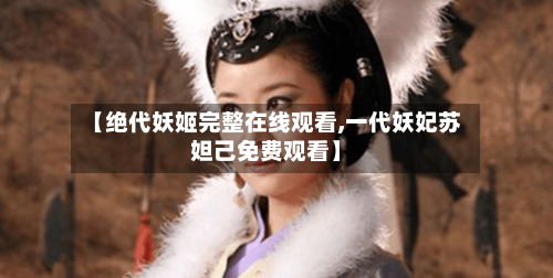 【绝代妖姬完整在线观看,一代妖妃苏妲己免费观看】-第1张图片