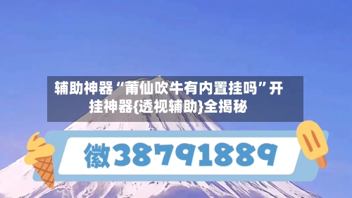 辅助神器“莆仙吹牛有内置挂吗	”开挂神器{透视辅助}全揭秘-第1张图片