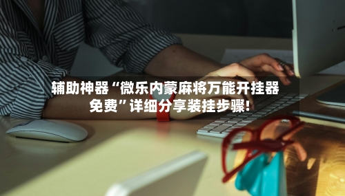 辅助神器“微乐内蒙麻将万能开挂器免费”详细分享装挂步骤!-第1张图片