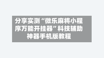 分享实测“微乐麻将小程序万能开挂器”科技辅助神器手机版教程-第1张图片