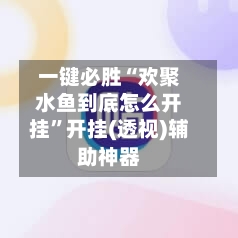一键必胜“欢聚水鱼到底怎么开挂	”开挂(透视)辅助神器-第1张图片