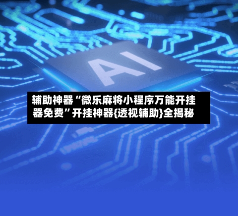 辅助神器“微乐麻将小程序万能开挂器免费	”开挂神器{透视辅助}全揭秘-第1张图片