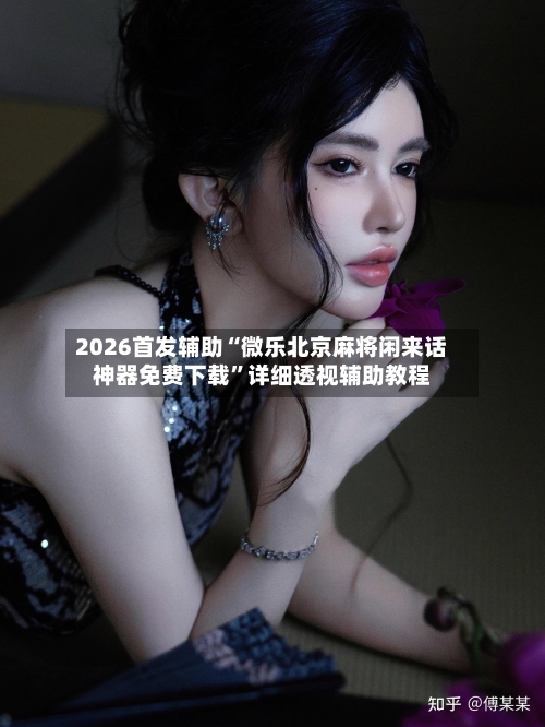 2026首发辅助“微乐北京麻将闲来话神器免费下载	”详细透视辅助教程-第1张图片