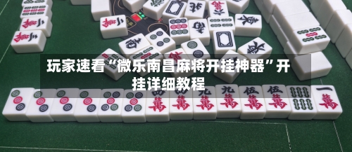 玩家速看“微乐南昌麻将开挂神器”开挂详细教程-第1张图片