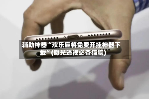 辅助神器“欢乐麻将免费开挂神器下载”(曝光透视必备猫腻)-第1张图片