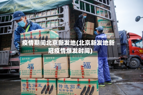 疫情期间北京新发地(北京新发地新冠疫情爆发时间)-第1张图片