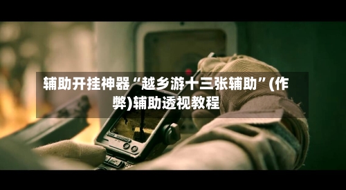 辅助开挂神器“越乡游十三张辅助”(作弊)辅助透视教程-第1张图片