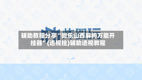 辅助教程分享“微乐山西麻将万能开挂器”(透视挂)辅助透视教程-第1张图片