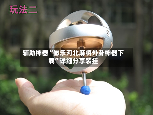 辅助神器“微乐河北麻将外卦神器下载	”详细分享装挂-第1张图片