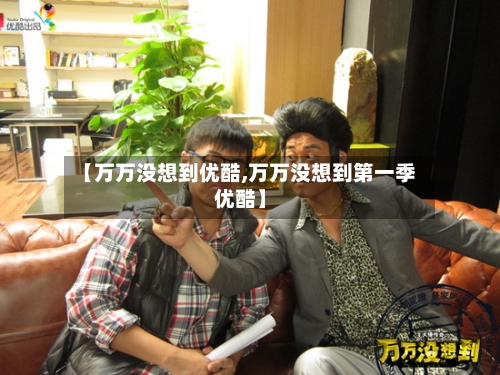 【万万没想到优酷,万万没想到第一季优酷】-第1张图片