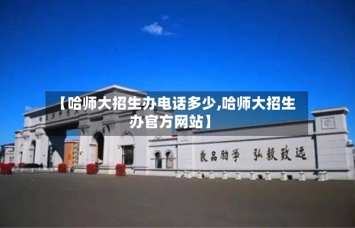 【哈师大招生办电话多少,哈师大招生办官方网站】-第1张图片