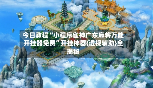 今日教程“小程序雀神广东麻将万能开挂器免费	”开挂神器{透视辅助}全揭秘-第1张图片