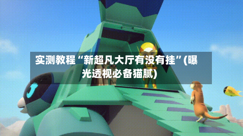 实测教程“新超凡大厅有没有挂”(曝光透视必备猫腻)-第1张图片