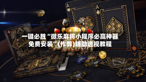 一键必胜“微乐麻将小程序必赢神器免费安装”(作弊)辅助透视教程-第1张图片