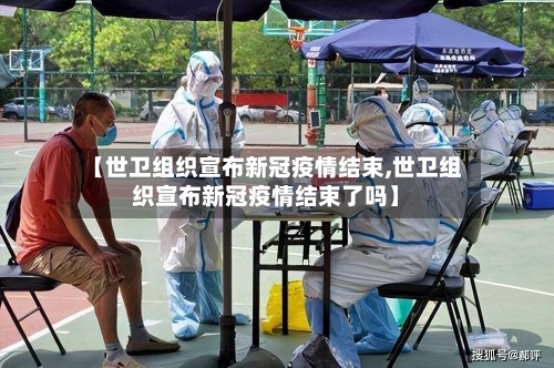 【世卫组织宣布新冠疫情结束,世卫组织宣布新冠疫情结束了吗】-第1张图片