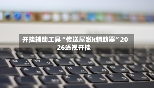 开挂辅助工具“传送屋激k辅助器	”2026透视开挂-第1张图片
