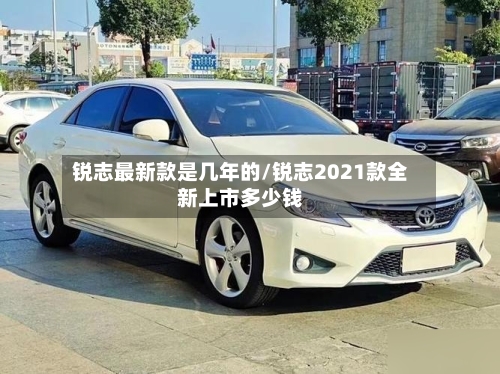 锐志最新款是几年的/锐志2021款全新上市多少钱-第1张图片