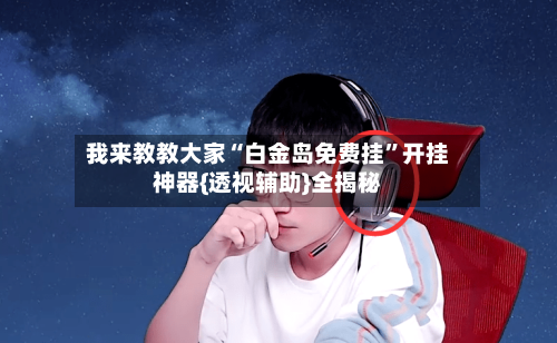 我来教教大家“白金岛免费挂	”开挂神器{透视辅助}全揭秘-第1张图片