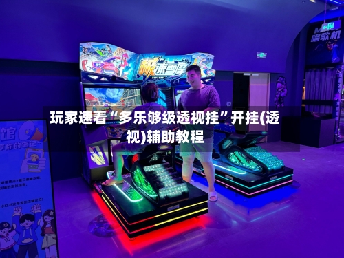 玩家速看“多乐够级透视挂”开挂(透视)辅助教程-第1张图片