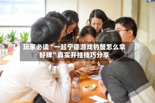 玩家必读“一起宁德游戏钓蟹怎么拿好牌”真实开挂技巧分享-第1张图片