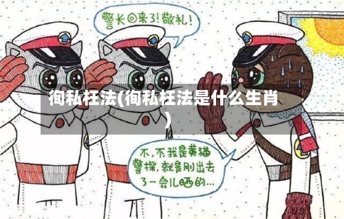 徇私枉法(徇私枉法是什么生肖)-第1张图片