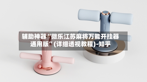 辅助神器“微乐江苏麻将万能开挂器通用版”(详细透视教程)-知乎-第1张图片