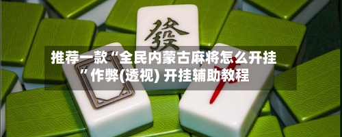 推荐一款“全民内蒙古麻将怎么开挂”作弊(透视) 开挂辅助教程-第1张图片